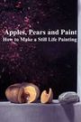 Apples, Pears and Paint: How to Make a Still Life Painting